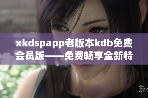 xkdspapp老版本kdb免費會員版——免費暢享全新特權