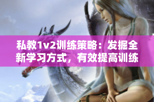 私教1v2訓(xùn)練策略：發(fā)掘全新學(xué)習(xí)方式，有效提高訓(xùn)練效果