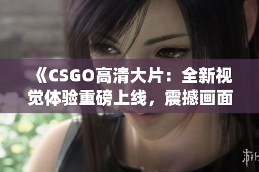 《CSGO高清大片：全新視覺體驗(yàn)重磅上線，震撼畫面全面升級！》(1)