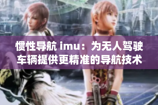 慣性導航 imu：為無人駕駛車輛提供更精準的導航技術(1)