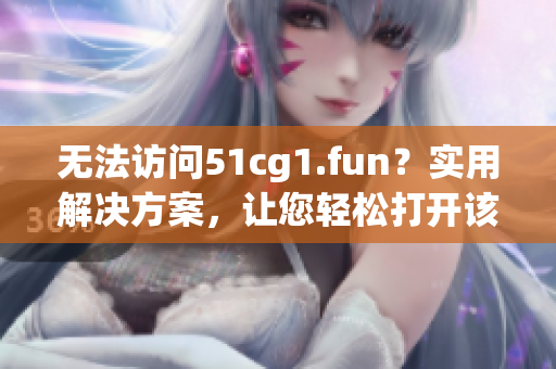 無(wú)法訪(fǎng)問(wèn)51cg1.fun？實(shí)用解決方案，讓您輕松打開(kāi)該網(wǎng)站！