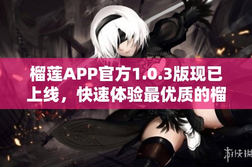 榴蓮APP官方1.0.3版現(xiàn)已上線，快速體驗最優(yōu)質(zhì)的榴蓮服務！