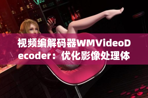 視頻編解碼器WMVideoDecoder：優(yōu)化影像處理體驗(1)