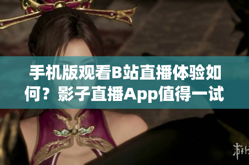 手機版觀看B站直播體驗如何？影子直播App值得一試嗎？