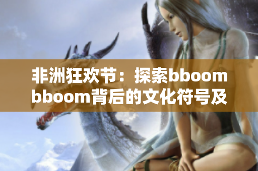 非洲狂歡節(jié)：探索bboombboom背后的文化符號及其意義