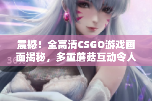 震撼！全高清CSGO游戲畫面揭秘，多重蘑菇互動令人目不轉(zhuǎn)睛！