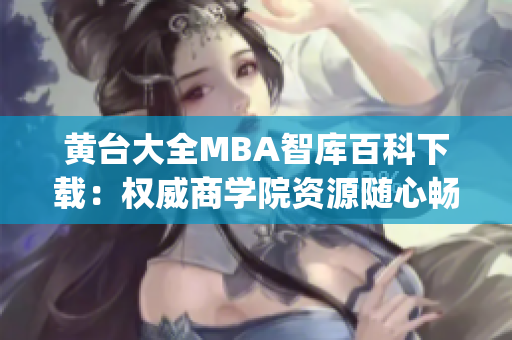 黃臺大全MBA智庫百科下載：權(quán)威商學(xué)院資源隨心暢享(1)