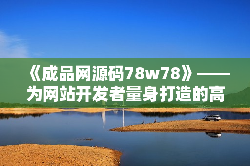 《成品網(wǎng)源碼78w78》——為網(wǎng)站開發(fā)者量身打造的高效編寫利器