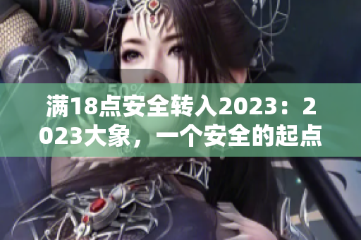 滿18點(diǎn)安全轉(zhuǎn)入2023：2023大象，一個(gè)安全的起點(diǎn)