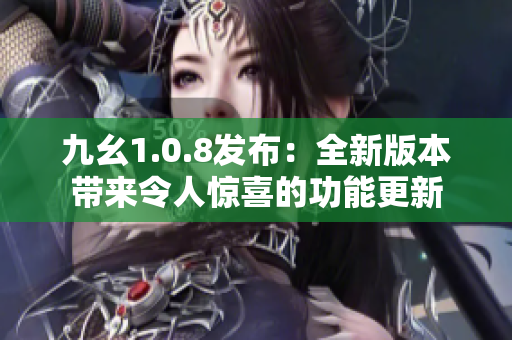 九幺1.0.8發(fā)布：全新版本帶來令人驚喜的功能更新