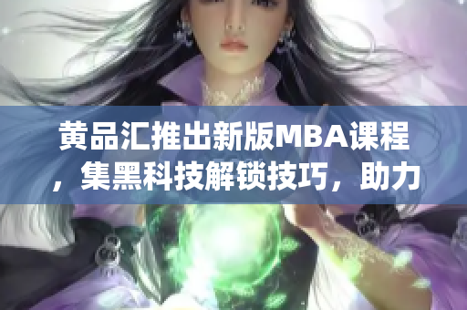 黃品匯推出新版MBA課程，集黑科技解鎖技巧，助力個人職業(yè)發(fā)展(1)