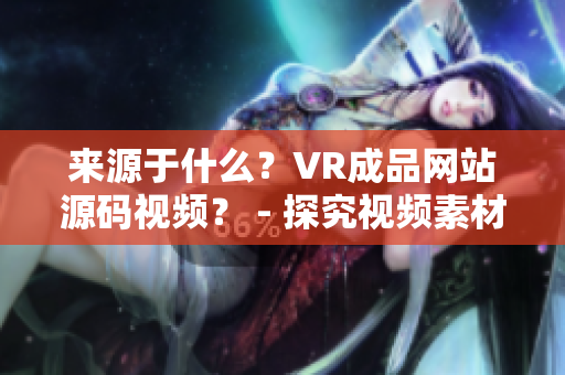 來源于什么？VR成品網(wǎng)站源碼視頻？ - 探究視頻素材的來源