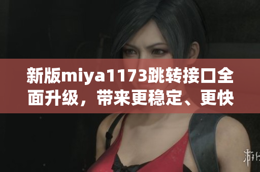 新版miya1173跳轉(zhuǎn)接口全面升級，帶來更穩(wěn)定、更快速的服務(wù)體驗(yàn)(1)