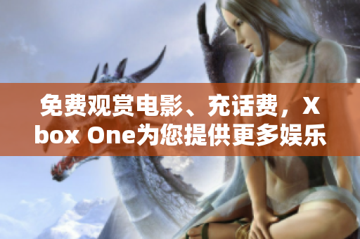 免費(fèi)觀賞電影、充話費(fèi)，Xbox One為您提供更多娛樂(lè)選擇