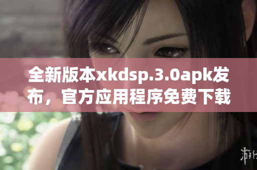 全新版本xkdsp.3.0apk發(fā)布，官方應(yīng)用程序免費(fèi)下載(1)