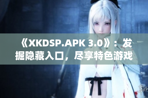 《XKDSP.APK 3.0》：發(fā)掘隱藏入口，盡享特色游戲盛宴(1)