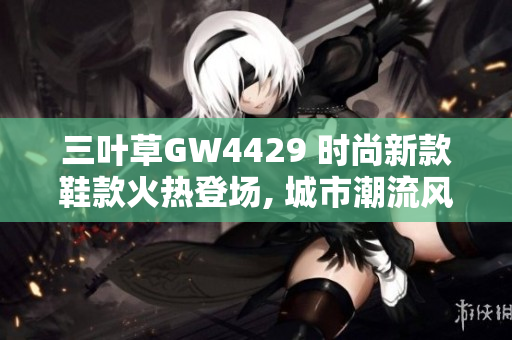 三葉草GW4429 時(shí)尚新款鞋款火熱登場(chǎng), 城市潮流風(fēng)向標(biāo)