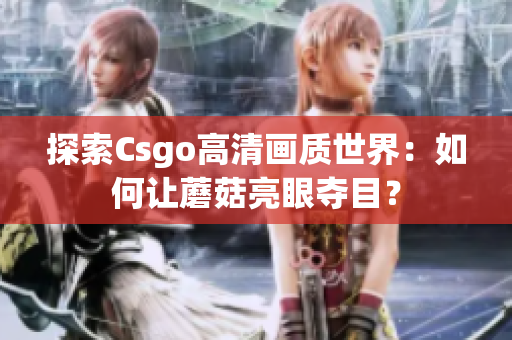 探索Csgo高清畫(huà)質(zhì)世界：如何讓蘑菇亮眼奪目？