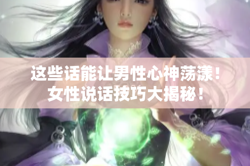 這些話能讓男性心神蕩漾！女性說(shuō)話技巧大揭秘！