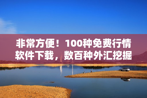 非常方便！100種免費(fèi)行情軟件下載，數(shù)百種外匯挖掘機(jī)會(huì)