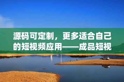 源碼可定制，更多適合自己的短視頻應(yīng)用——成品短視頻app源碼的優(yōu)點(diǎn)