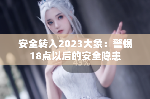 安全轉(zhuǎn)入2023大象：警惕18點以后的安全隱患