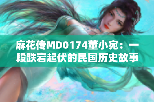 麻花傳MD0174董小宛：一段跌宕起伏的民國歷史故事