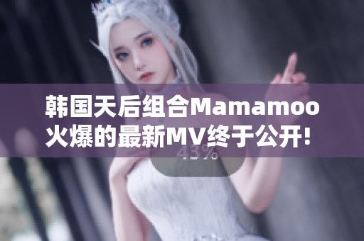 韓國天后組合Mamamoo火爆的最新MV終于公開! 