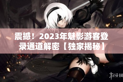 震撼！2023年魅影游客登錄通道解密【獨家揭秘】