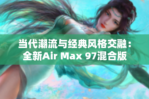 當代潮流與經(jīng)典風格交融：全新Air Max 97混合版