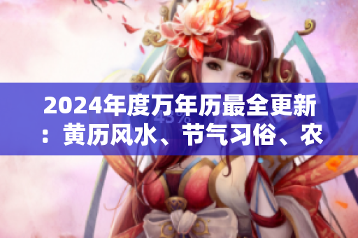 2024年度萬年歷最全更新：黃歷風水、節(jié)氣習俗、農歷節(jié)日全知道