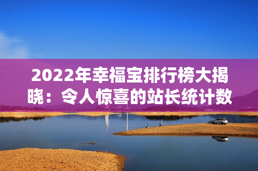 2022年幸福寶排行榜大揭曉：令人驚喜的站長統(tǒng)計數(shù)據(jù)