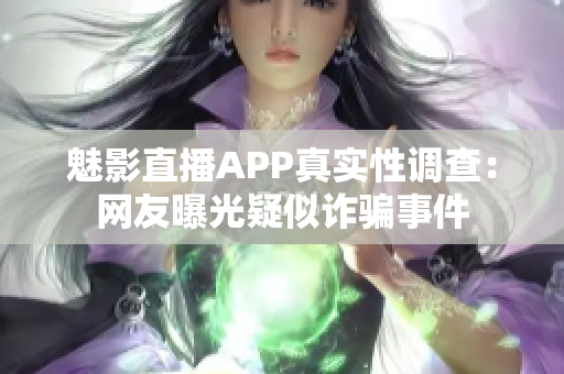 魅影直播APP真實性調(diào)查：網(wǎng)友曝光疑似詐騙事件