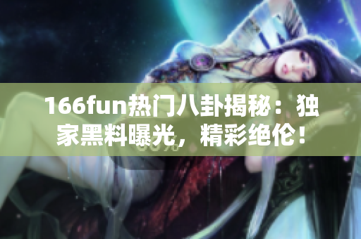 166fun熱門八卦揭秘：獨家黑料曝光，精彩絕倫！