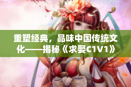 重塑經(jīng)典，品味中國傳統(tǒng)文化——揭秘《求娶C1V1》