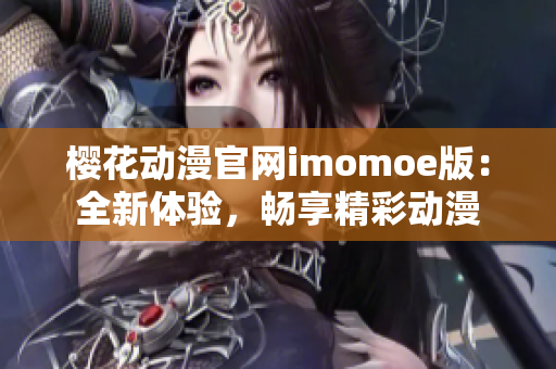 櫻花動漫官網(wǎng)imomoe版：全新體驗，暢享精彩動漫