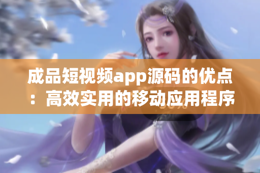 成品短視頻app源碼的優(yōu)點：高效實用的移動應(yīng)用程序開發(fā)方案