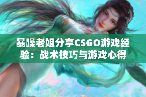 暴躁老姐分享CSGO游戲經(jīng)驗：戰(zhàn)術(shù)技巧與游戲心得