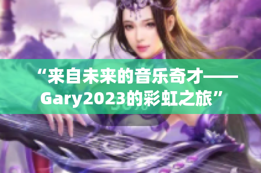 “來自未來的音樂奇才——Gary2023的彩虹之旅”