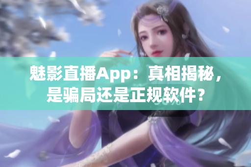 魅影直播App：真相揭秘，是騙局還是正規(guī)軟件？