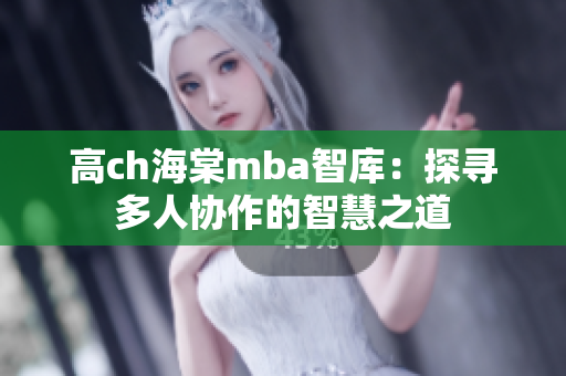 高ch海棠mba智庫：探尋多人協(xié)作的智慧之道