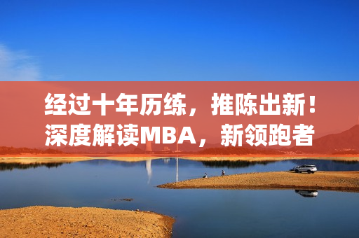 經(jīng)過十年歷練，推陳出新！深度解讀MBA，新領(lǐng)跑者的啟示(1)