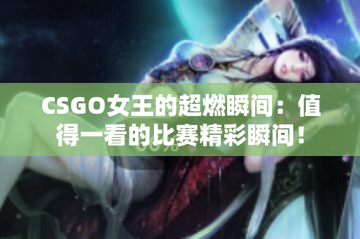 CSGO女王的超燃瞬間：值得一看的比賽精彩瞬間！