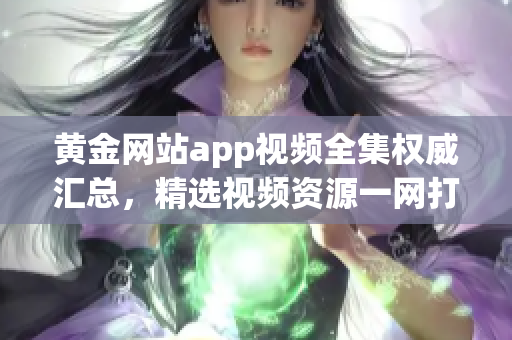 黃金網(wǎng)站app視頻全集權威匯總，精選視頻資源一網(wǎng)打盡