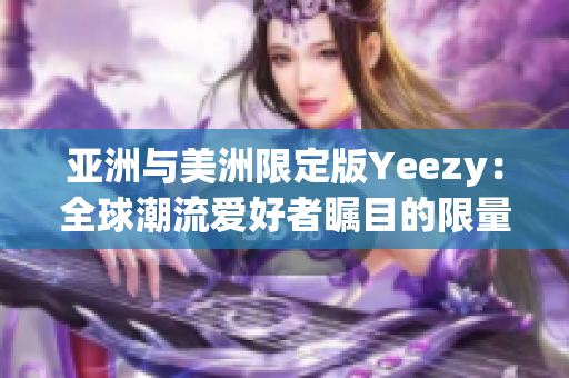 亞洲與美洲限定版Yeezy：全球潮流愛好者矚目的限量鞋款