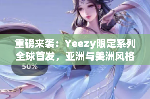 重磅來襲：Yeezy限定系列全球首發(fā)，亞洲與美洲風格對決！