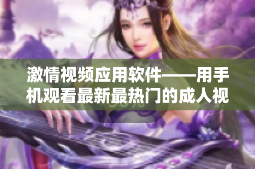 激情視頻應(yīng)用軟件——用手機觀看最新最熱門的成人視頻