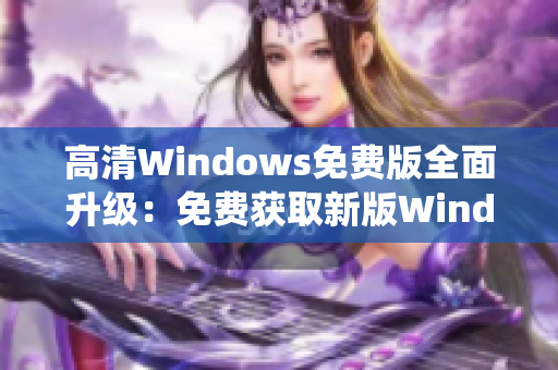 高清Windows免費版全面升級：免費獲取新版Windows系統(tǒng)