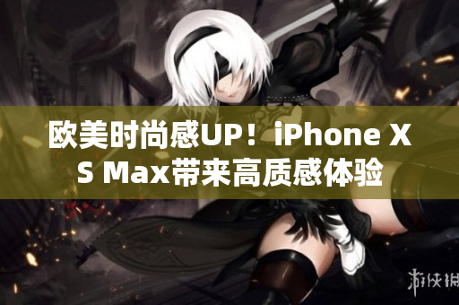 歐美時(shí)尚感UP！iPhone XS Max帶來高質(zhì)感體驗(yàn)