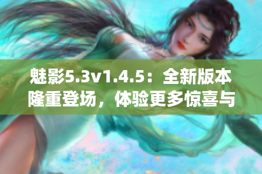 魅影5.3v1.4.5：全新版本隆重登場，體驗(yàn)更多驚喜與樂趣(1)